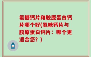 氨糖钙片和胶原蛋白钙片哪个好(氨糖钙片与胶原蛋白钙片：哪个更适合您？)