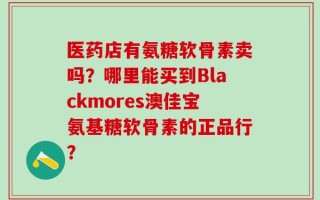 医药店有氨糖软骨素卖吗？哪里能买到Blackmores澳佳宝氨基糖软骨素的正品行？