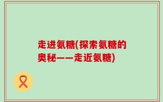 走进氨糖(探索氨糖的奥秘——走近氨糖)