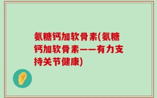氨糖钙加软骨素(氨糖钙加软骨素——有力支持关节健康)