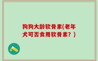 狗狗大龄软骨素(老年犬可否食用软骨素？)