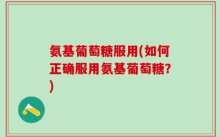 氨基葡萄糖服用(如何正确服用氨基葡萄糖？)