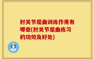 肘关节屈曲训练作用有哪些(肘关节屈曲练习的功效及好处)