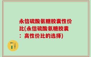 永信硫酸氨糖胶囊性价比(永信硫酸氨糖胶囊：高性价比的选择)