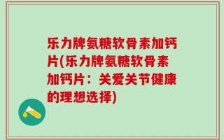 乐力牌氨糖软骨素加钙片(乐力牌氨糖软骨素加钙片：关爱关节健康的理想选择)