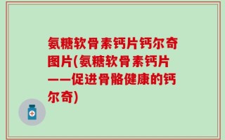 氨糖软骨素钙片钙尔奇图片(氨糖软骨素钙片——促进骨骼健康的钙尔奇)