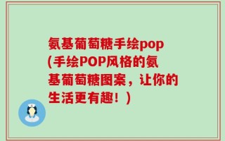 氨基葡萄糖手绘pop(手绘POP风格的氨基葡萄糖图案，让你的生活更有趣！)