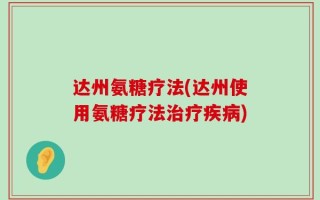 达州氨糖疗法(达州使用氨糖疗法治疗疾病)