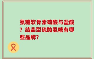 氨糖软骨素硫酸与盐酸？结晶型硫酸氨糖有哪些品牌？
