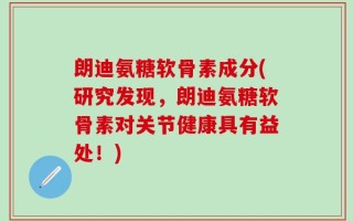 朗迪氨糖软骨素成分(研究发现，朗迪氨糖软骨素对关节健康具有益处！)
