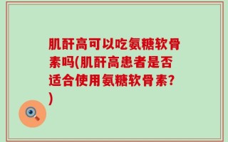 肌酐高可以吃氨糖软骨素吗(肌酐高患者是否适合使用氨糖软骨素？)