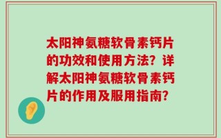 太阳神氨糖软骨素钙片的功效和使用方法？详解太阳神氨糖软骨素钙片的作用及服用指南？