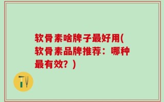 软骨素啥牌子最好用(软骨素品牌推荐：哪种最有效？)