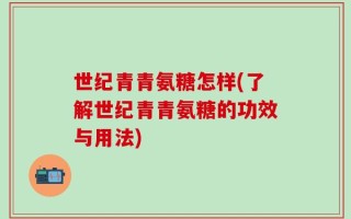 世纪青青氨糖怎样(了解世纪青青氨糖的功效与用法)