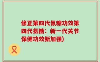 修正第四代氨糖功效第四代氨糖：新一代关节保健功效新加强)