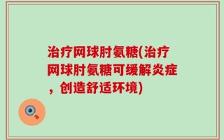 治疗网球肘氨糖(治疗网球肘氨糖可缓解炎症，创造舒适环境)