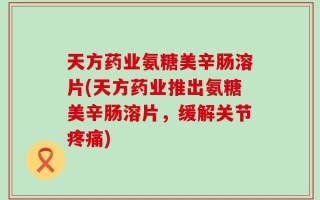 天方药业氨糖美辛肠溶片(天方药业推出氨糖美辛肠溶片，缓解关节疼痛)