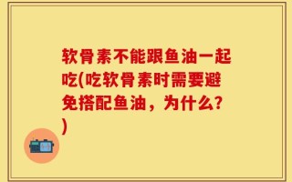 软骨素不能跟鱼油一起吃(吃软骨素时需要避免搭配鱼油，为什么？)