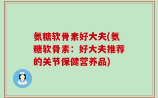 氨糖软骨素好大夫(氨糖软骨素：好大夫推荐的关节保健营养品)