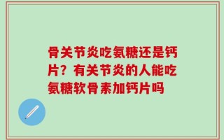 骨关节炎吃氨糖还是钙片？有关节炎的人能吃氨糖软骨素加钙片吗