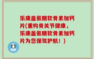 乐康盖氨糖软骨素加钙片(重构骨关节健康，乐康盖氨糖软骨素加钙片为您保驾护航！)
