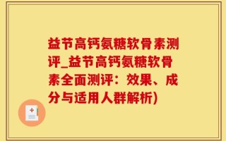 益节高钙氨糖软骨素测评_益节高钙氨糖软骨素全面测评：效果、成分与适用人群解析)