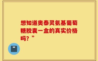 想知道奥泰灵氨基葡萄糖胶囊一盒的真实价格吗？”