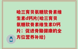 哈三育贝氨糖软骨素维生素d钙片(哈三育贝氨糖软骨素维生素D钙片：促进骨骼健康的全方位营养补给)