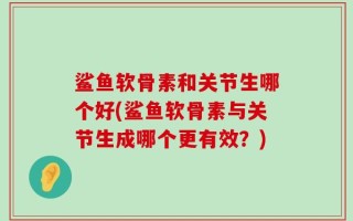 鲨鱼软骨素和关节生哪个好(鲨鱼软骨素与关节生成哪个更有效？)