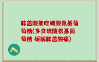 膝盖酸能吃硫酸氨基葡萄糖(多食硫酸氨基葡萄糖 缓解膝盖酸痛)
