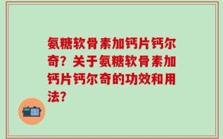 氨糖软骨素加钙片钙尔奇？关于氨糖软骨素加钙片钙尔奇的功效和用法？