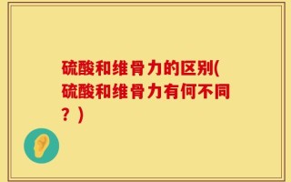 硫酸和维骨力的区别(硫酸和维骨力有何不同？)