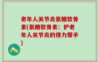 老年人关节炎氨糖软骨素(氨糖软骨素：护老年人关节炎的得力帮手)