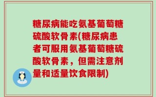 糖尿病能吃氨基葡萄糖硫酸软骨素(糖尿病患者可服用氨基葡萄糖硫酸软骨素，但需注意剂量和适量饮食限制)