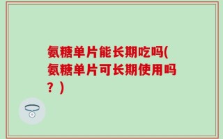 氨糖单片能长期吃吗(氨糖单片可长期使用吗？)