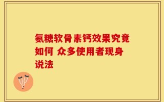 氨糖软骨素钙效果究竟如何 众多使用者现身说法