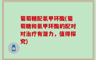 葡萄糖配氨甲环酸(葡萄糖和氨甲环酸的配对对治疗有潜力，值得探究)