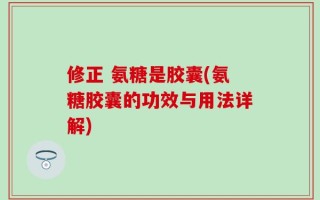 修正 氨糖是胶囊(氨糖胶囊的功效与用法详解)