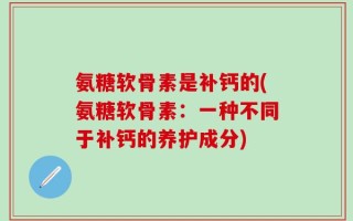 氨糖软骨素是补钙的(氨糖软骨素：一种不同于补钙的养护成分)