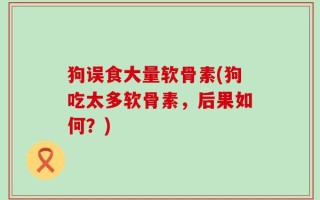 狗误食大量软骨素(狗吃太多软骨素，后果如何？)