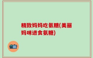 精致妈妈吃氨糖(美丽妈咪进食氨糖)