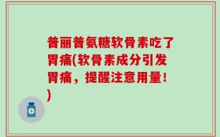 普丽普氨糖软骨素吃了胃痛(软骨素成分引发胃痛，提醒注意用量！)