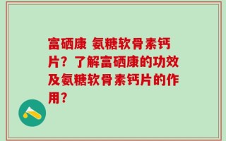 富硒康 氨糖软骨素钙片？了解富硒康的功效及氨糖软骨素钙片的作用？