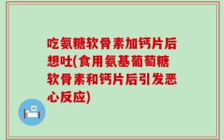 吃氨糖软骨素加钙片后想吐(食用氨基葡萄糖软骨素和钙片后引发恶心反应)