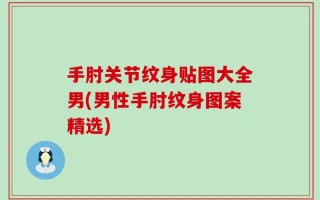 手肘关节纹身贴图大全男(男性手肘纹身图案精选)