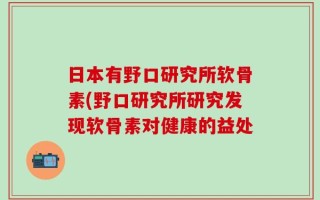 日本有野口研究所软骨素(野口研究所研究发现软骨素对健康的益处