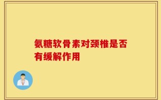 氨糖软骨素对颈椎是否有缓解作用