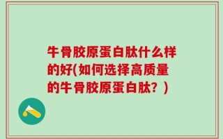 牛骨胶原蛋白肽什么样的好(如何选择高质量的牛骨胶原蛋白肽？)