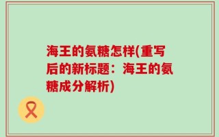 海王的氨糖怎样(重写后的新标题：海王的氨糖成分解析)