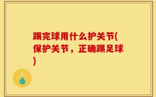 踢完球用什么护关节(保护关节，正确踢足球)